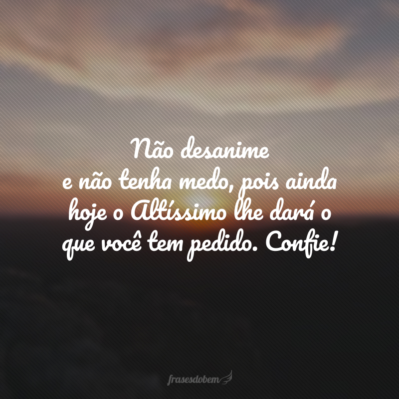 Não desanime e não tenha medo, pois ainda hoje o Altíssimo lhe dará o que você tem pedido. Confie! 