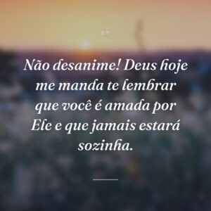 Não desanime! Deus hoje me manda te lembrar que você é amada por Ele e que jamais estará sozinha.