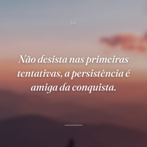 Não desista nas primeiras tentativas, a persistência é amiga da conquista.