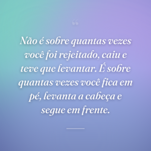 Não é sobre quantas vezes você foi rejeitado, caiu e teve que levantar. É sobre quantas vezes você fica em pé, levanta a cabeça e segue em frente.
