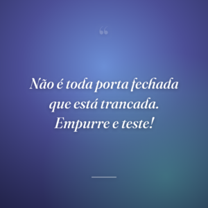 Não é toda porta fechada que está trancada. Empurre e teste!