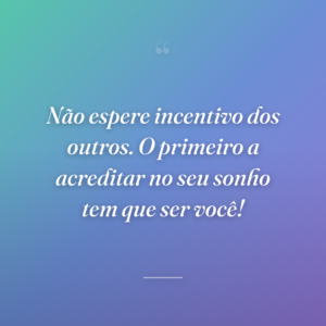 Não espere incentivo dos outros. O primeiro a acreditar no seu sonho tem que ser você!