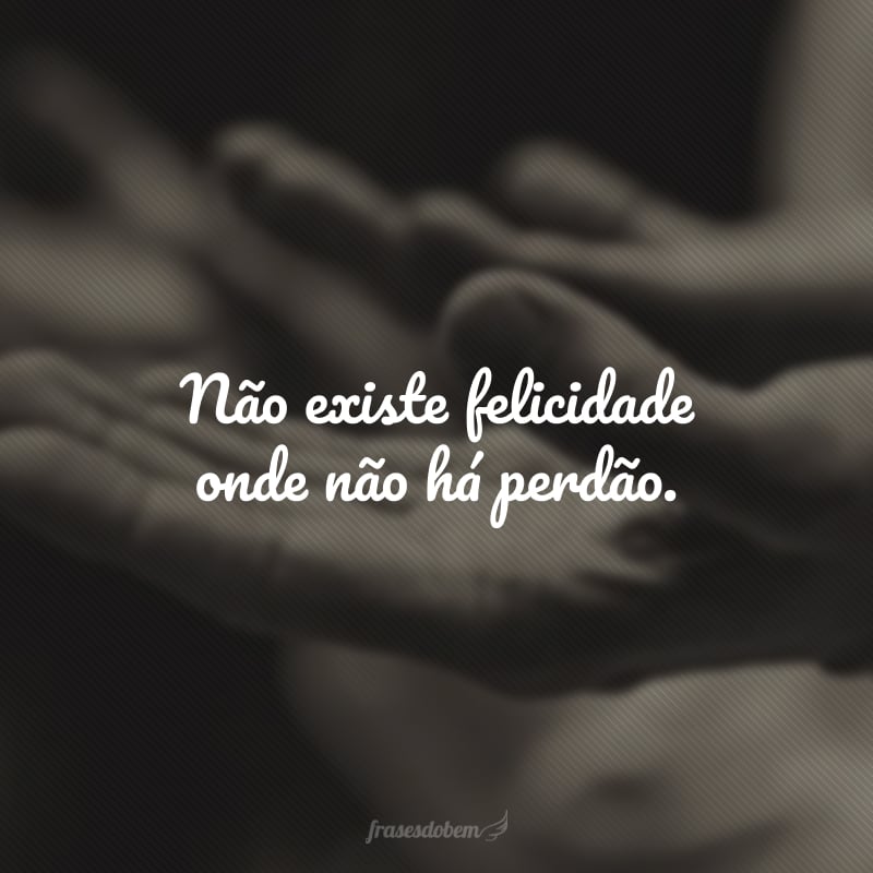 Não existe felicidade onde não há perdão.