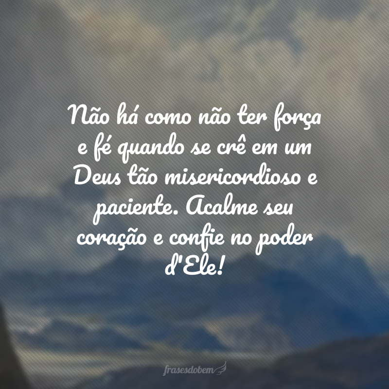 Não há como não ter força e fé quando se crê em um Deus tão misericordioso e paciente. Acalme seu coração e confie no poder d'Ele! 