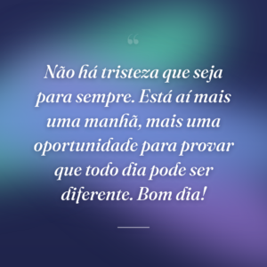Não há tristeza que seja para sempre. Está aí mais uma manhã, mais uma oportunidade para provar que todo dia pode ser diferente. Bom dia!