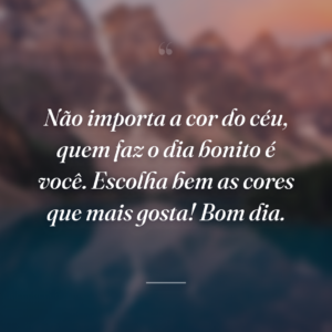 Não importa a cor do céu, quem faz o dia bonito é você. Escolha bem as cores que mais gosta! Bom dia.