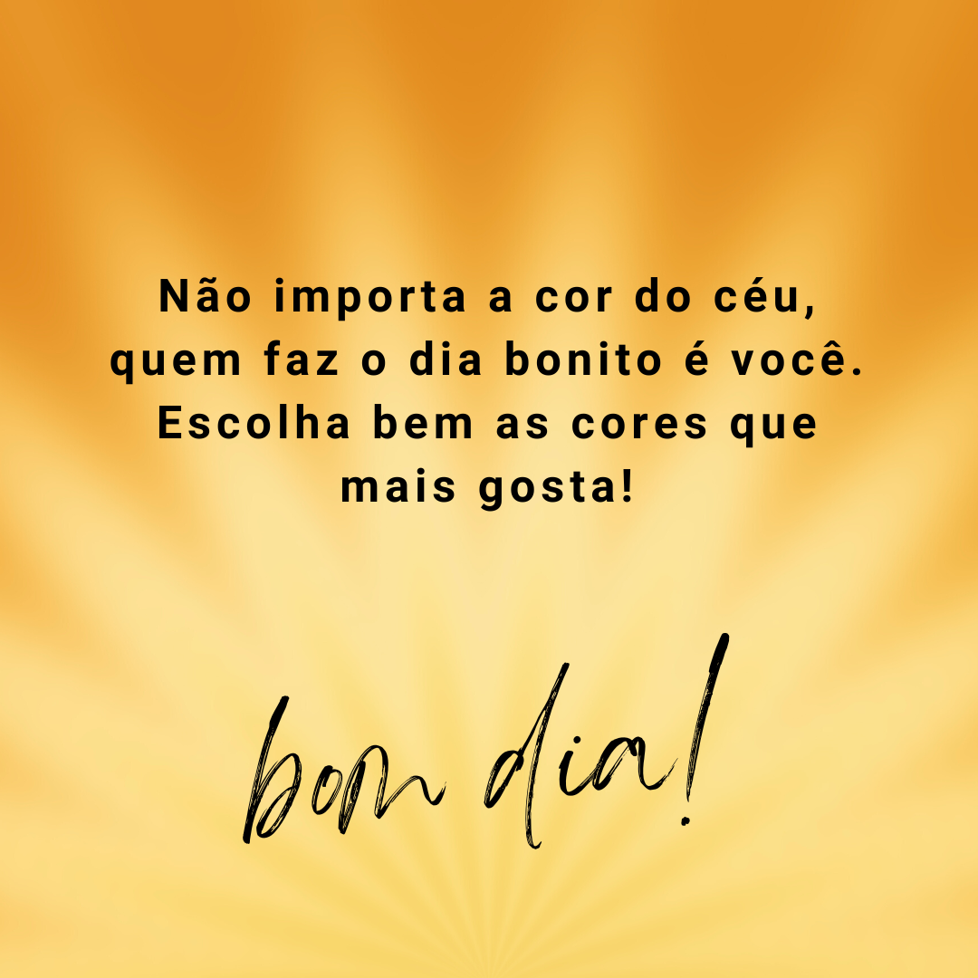 Não importa a cor do céu, quem faz o dia bonito é você. Escolha bem as cores que mais gosta! Bom dia.