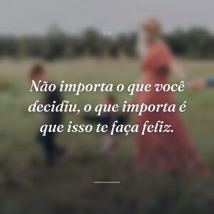Não importa o que você decidiu, o que importa é que isso te faça feliz.