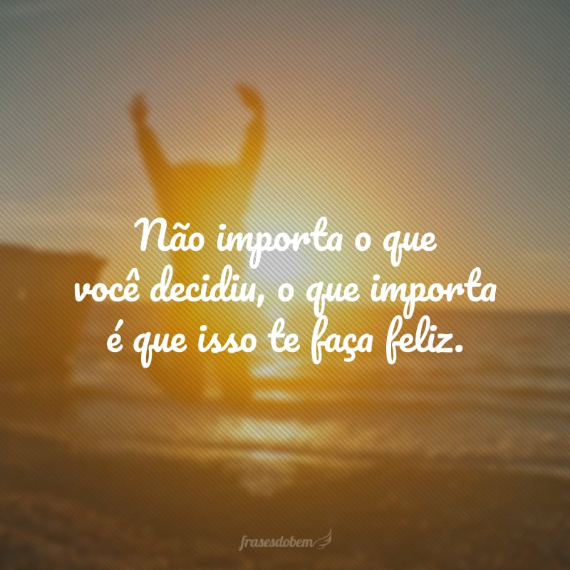 Não importa o que você decidiu, o que importa é que isso te faça feliz.