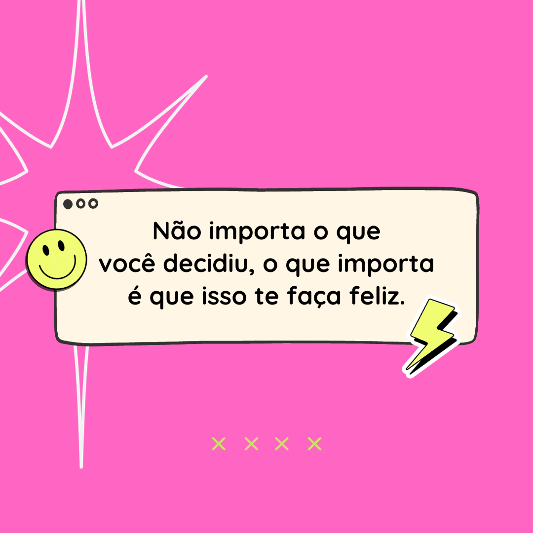 Não importa o que você decidiu, o que importa é que isso te faça feliz.