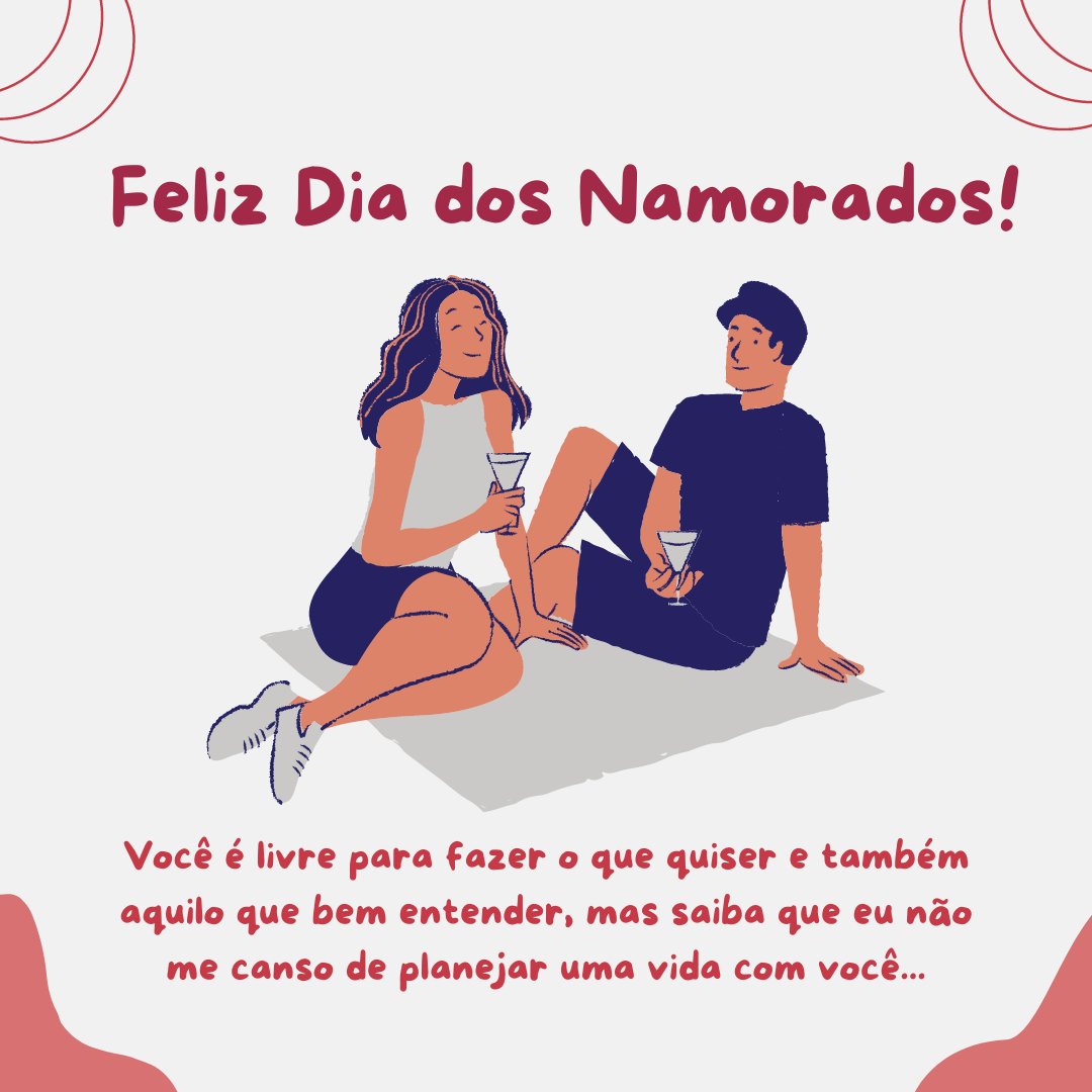 Feliz Dia dos Namorados! Você é livre para fazer o que quiser e também aquilo que bem entender, mas saiba que eu não me canso de planejar uma vida com você...