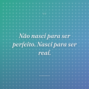 Não nasci para ser perfeito. Nasci para ser real.