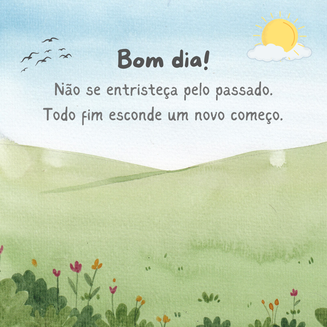 Não se entristeça pelo passado. Todo fim esconde um novo começo. Bom dia!