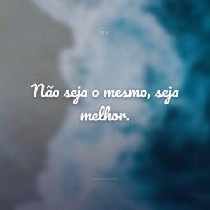 Não seja o mesmo, seja melhor.