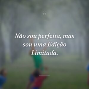 Não sou perfeita, mas sou uma Edição Limitada.