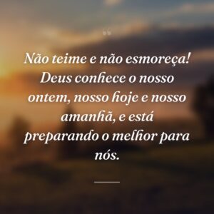 Não teime e não esmoreça! Deus conhece o nosso ontem, nosso hoje e nosso amanhã, e está preparando o melhor para nós.
