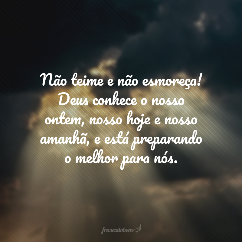 Não teime e não esmoreça! Deus conhece o nosso ontem, nosso hoje e nosso amanhã, e está preparando o melhor para nós. 