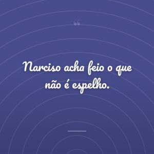 Narciso acha feio o que não é espelho.