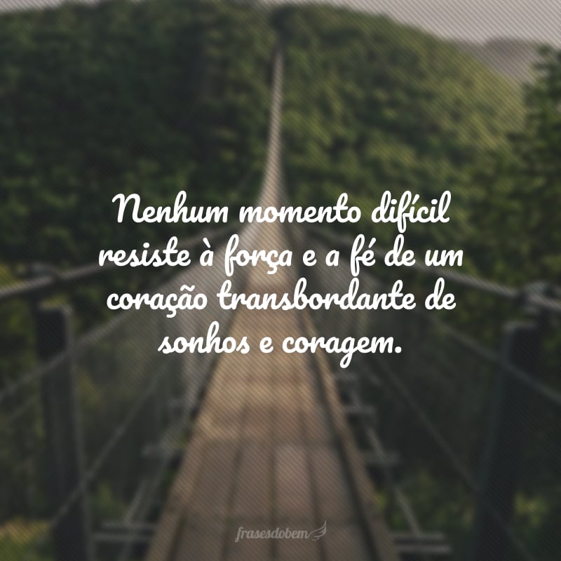 Nenhum momento difícil resiste à força e a fé de um coração transbordante de sonhos e coragem. 