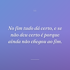 No fim tudo dá certo, e se não deu certo é porque ainda não chegou ao fim.