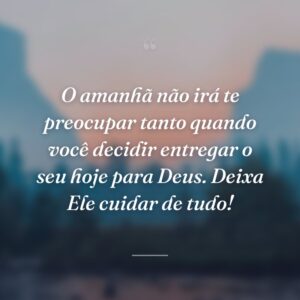 O amanhã não irá te preocupar tanto quando você decidir entregar o seu hoje para Deus. Deixa Ele cuidar de tudo!