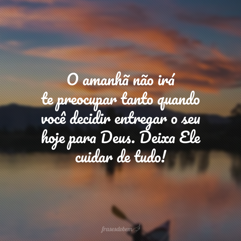 O amanhã não irá te preocupar tanto quando você decidir entregar o seu hoje para Deus. Deixa Ele cuidar de tudo! 