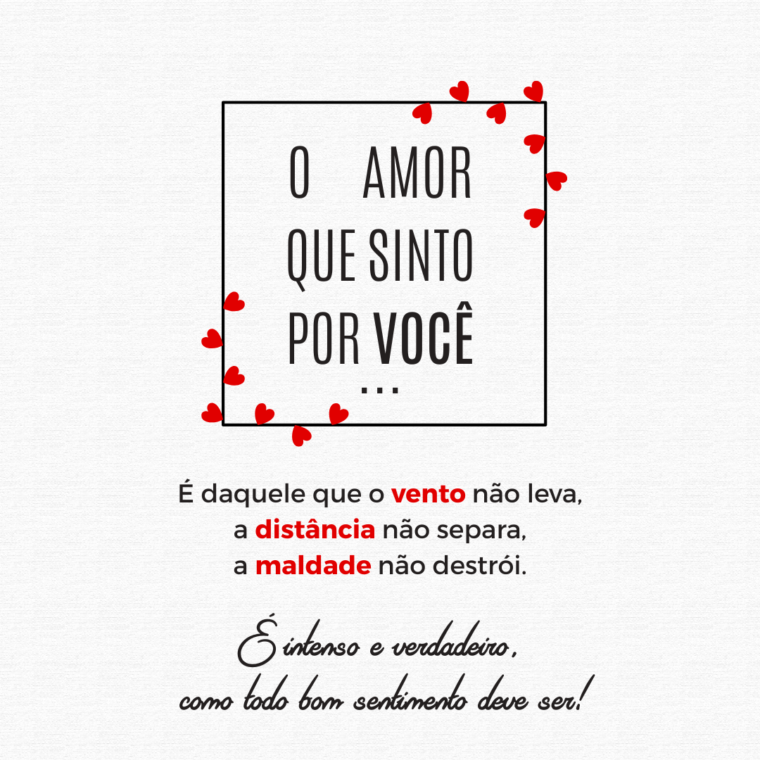 O amor que sinto por você é daquele que o vento não leva, a distância não separa e a maldade não destrói. É intenso e verdadeiro como todo bom sentimento deve ser!