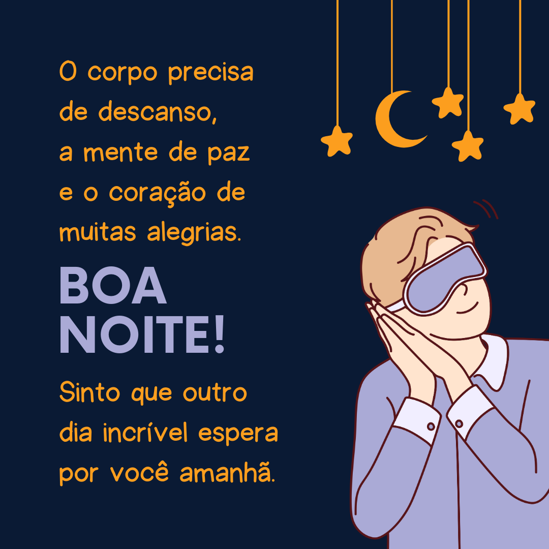 O corpo precisa de descanso, a mente de paz e o coração de muitas alegrias. Boa noite! Sinto que outro dia incrível espera por você amanhã.