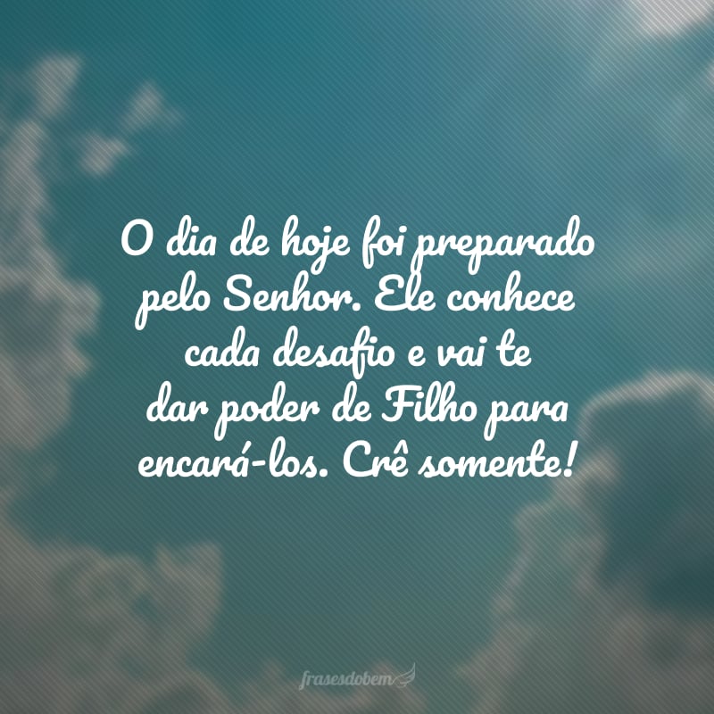 O dia de hoje foi preparado pelo Senhor. Ele conhece cada desafio e vai te dar poder de Filho para encará-los. Crê somente! 