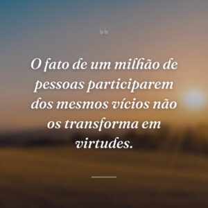 O fato de um milhão de pessoas participarem dos mesmos vícios não os transforma em virtudes.