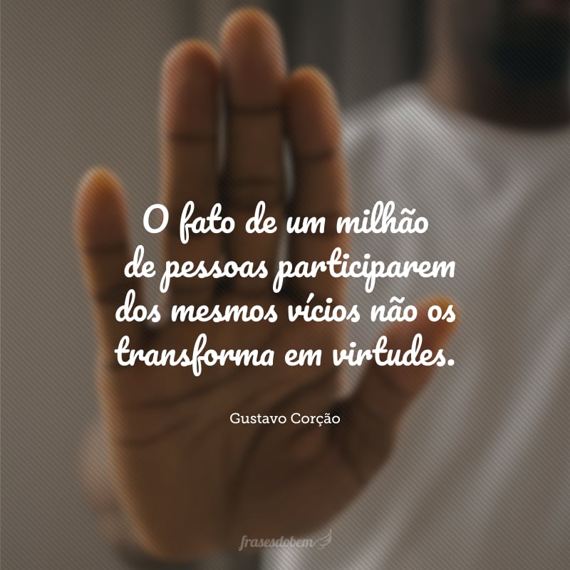 O fato de um milhão de pessoas participarem dos mesmos vícios não os transforma em virtudes.