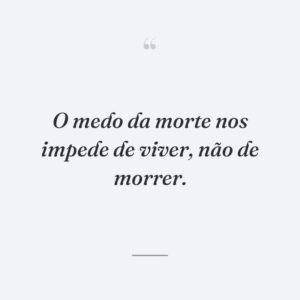 O medo da morte nos impede de viver, não de morrer.