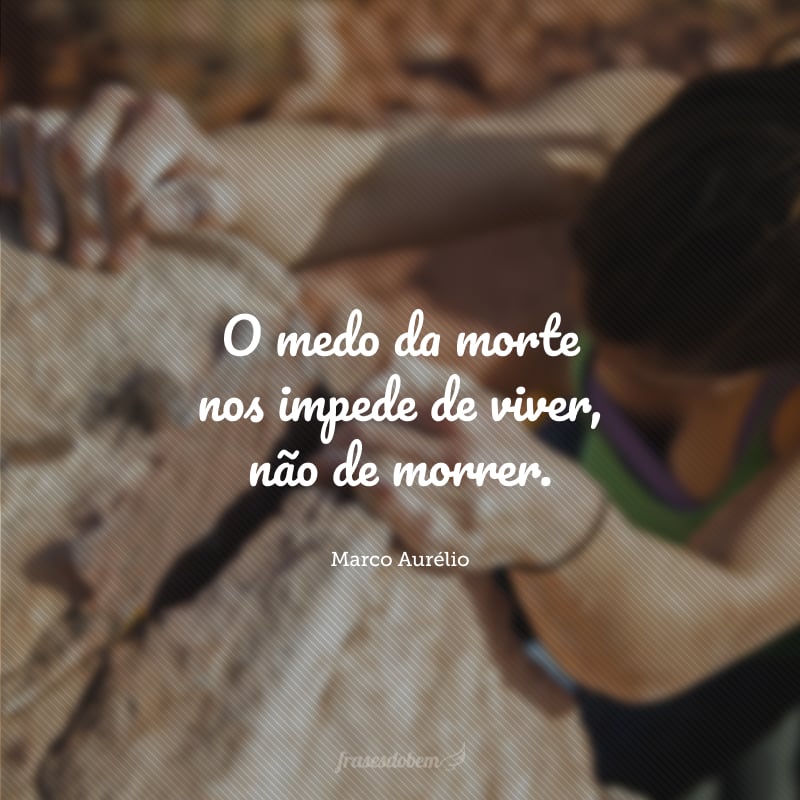 O medo da morte nos impede de viver, não de morrer.