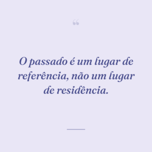 O passado é um lugar de referência, não um lugar de residência.