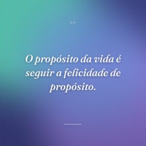 O propósito da vida é seguir a felicidade de propósito.