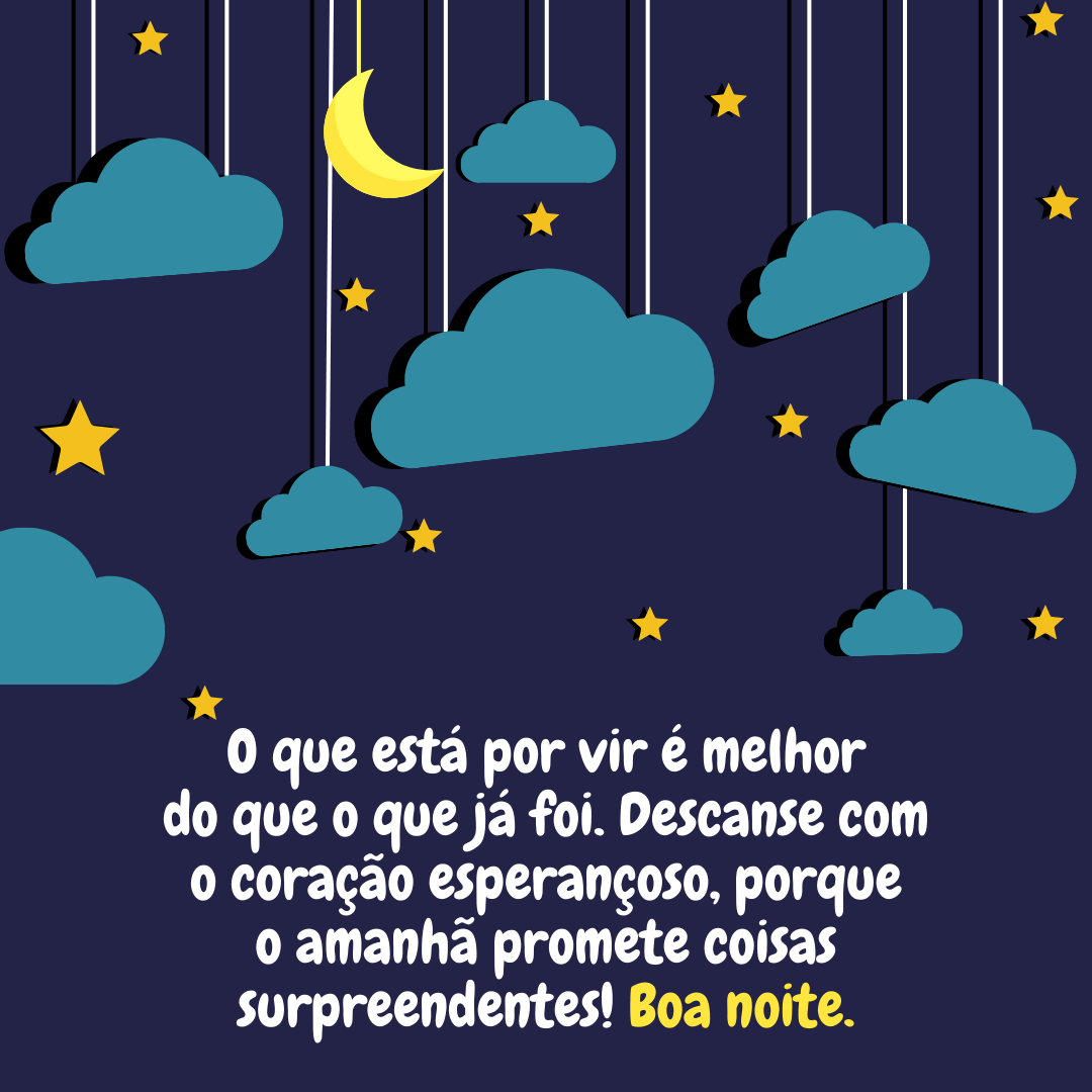 O que está por vir é melhor do que o que já foi. Descanse com o coração esperançoso, porque o amanhã promete coisas surpreendentes! Boa noite.