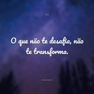 O que não te desafia, não te transforma.