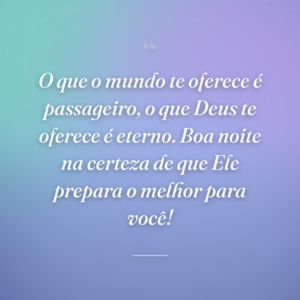 O que o mundo te oferece é passageiro, o que Deus te oferece é eterno. Boa noite na certeza de que Ele prepara o melhor para você!
