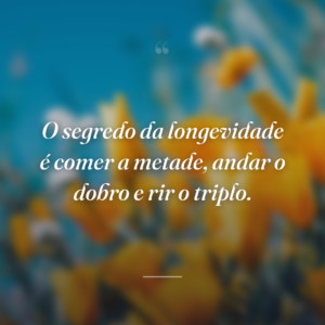 O segredo da longevidade é comer a metade, andar o dobro e rir o triplo.