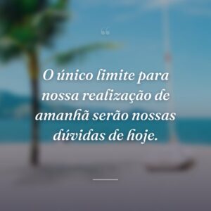 O único limite para nossa realização de amanhã serão nossas dúvidas de hoje.