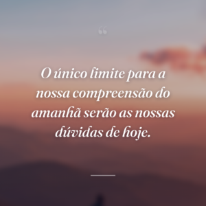 O único limite para a nossa compreensão do amanhã serão as nossas dúvidas de hoje.