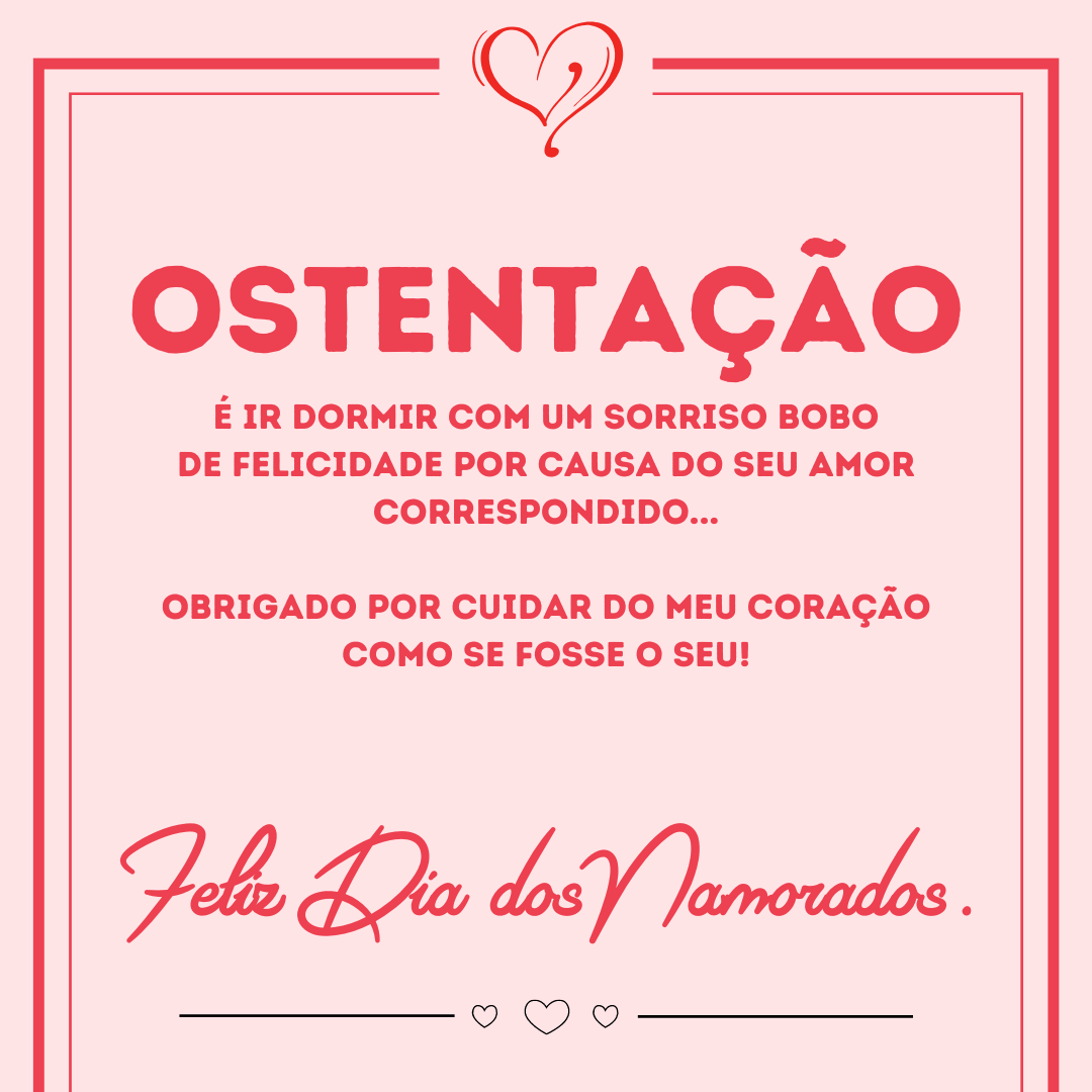 Ostentação é ir dormir com um sorriso bobo de felicidade por causa do seu amor correspondido... Obrigado por cuidar do meu coração como se fosse o seu! Feliz Dia dos Namorados.