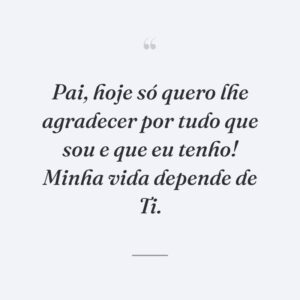 Pai, hoje só quero lhe agradecer por tudo que sou e que eu tenho! Minha vida depende de Ti.