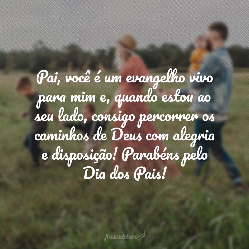 Pai, você é um evangelho vivo para mim e, ao seu lado, consigo percorrer os caminhos de Deus com alegria e disposição! Parabéns pelo Dia dos Pais!