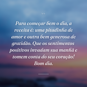 Para começar bem o dia, a receita é: uma pitadinha de amor e outra bem generosa de gratidão. Que os sentimentos  positivos invadam sua manhã e tomem conta do seu coração! Bom dia.