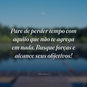 Pare de perder tempo com aquilo que não te agrega em nada. Busque forças e alcance seus objetivos!