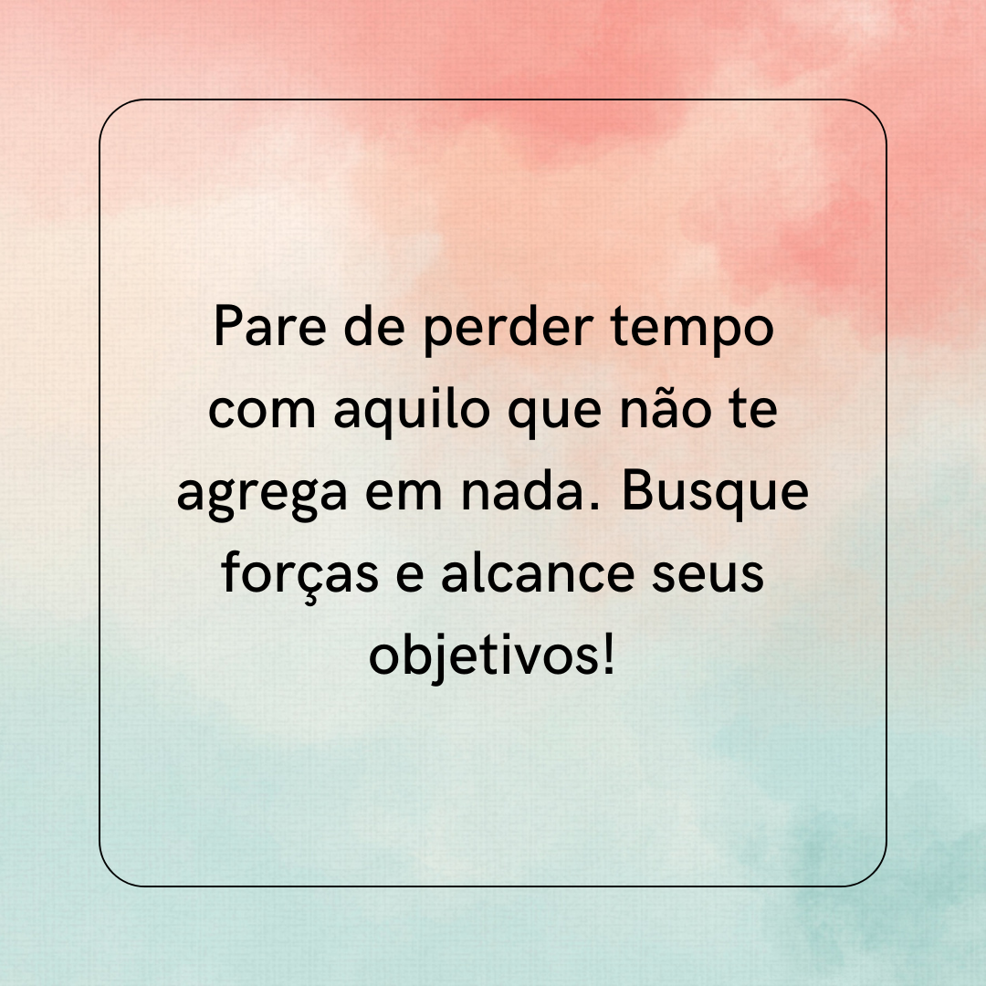 Pare de perder tempo com aquilo que não te agrega em nada. Busque forças e alcance seus objetivos!