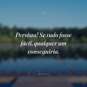 Persista! Se tudo fosse fácil, qualquer um conseguiria.