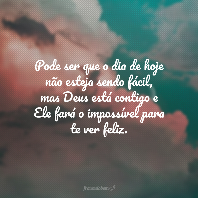 Pode ser que o dia de hoje não esteja sendo fácil, mas Deus está contigo e Ele fará o impossível para te ver feliz. 