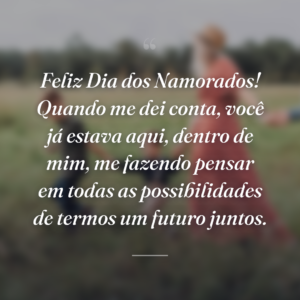 Feliz Dia dos Namorados! Quando me dei conta, você já estava aqui, dentro de mim, me fazendo pensar em todas as possibilidades de termos um futuro juntos.
